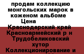 продам коллекцию монгольских марок в коженом альбоме › Цена ­ 25 000 - Краснодарский край, Красноармейский р-н, Трудобеликовский хутор Коллекционирование и антиквариат » Марки   . Краснодарский край